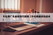 不吃牌广东麻将技巧视频（不吃牌麻将技战术）
