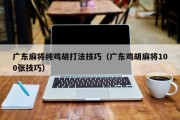 广东麻将纯鸡胡打法技巧（广东鸡胡麻将100张技巧）