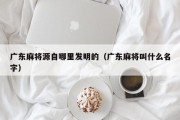 广东麻将源自哪里发明的（广东麻将叫什么名字）