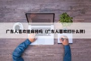 广东人喜欢搓麻将吗（广东人喜欢打什么牌）