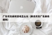 广东欢乐麻将游戏怎么玩（腾讯欢乐广东麻将规则）