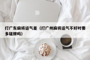 打广东麻将运气差（打广州麻将运气不好时要多碰牌吗）