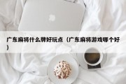 广东麻将什么牌好玩点（广东麻将游戏哪个好）