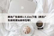 腾讯广东麻将1.5.1ios下载（腾讯广东麻将潮汕麻将在哪）