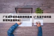 广东梁平麻将最新视频直播（广东梁平麻将最新视频直播网站）