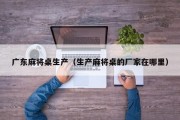 广东麻将桌生产（生产麻将桌的厂家在哪里）