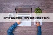 航空服务代理公司（航空服务公司是干啥的）