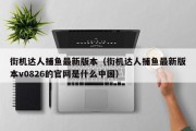 街机达人捕鱼最新版本（街机达人捕鱼最新版本v0826的官网是什么中国）