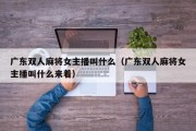 广东双人麻将女主播叫什么（广东双人麻将女主播叫什么来着）