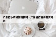 广东打小麻将算赌博吗（广东省打麻将赌资规定）