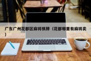 广东广州花都区麻将棋牌（花都哪里有麻将卖）