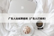 广东人玩纸牌麻将（广东人打麻将）
