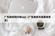 广东麻将纯大胡app（广东麻将大胡是啥意思）