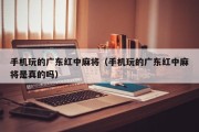 手机玩的广东红中麻将（手机玩的广东红中麻将是真的吗）