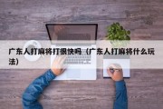 广东人打麻将打很快吗（广东人打麻将什么玩法）