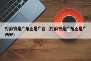 打麻将是广东还是广西（打麻将是广东还是广西好）