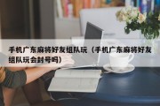 手机广东麻将好友组队玩（手机广东麻将好友组队玩会封号吗）
