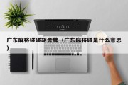 广东麻将碰碰胡舍牌（广东麻将碰是什么意思）