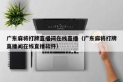 广东麻将打牌直播间在线直播（广东麻将打牌直播间在线直播软件）