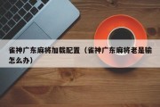 雀神广东麻将加载配置（雀神广东麻将老是输怎么办）