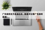 广东麻将无万直播在线（哪里可以看广东麻将直播）