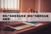 微乐广东麻将怎么登录（微乐广东麻将怎么提高胜率）