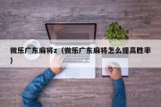 微乐广东麻将z（微乐广东麻将怎么提高胜率）