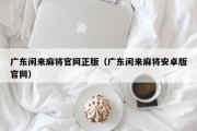 广东闲来麻将官网正版（广东闲来麻将安卓版官网）