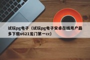试玩pg电子（试玩pg电子安卓在线用户最多下载v621龙门第一cc）