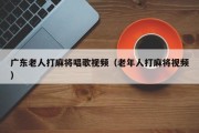 广东老人打麻将唱歌视频（老年人打麻将视频）