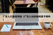广东人打麻将风格（广东人玩的麻将属于哪种）