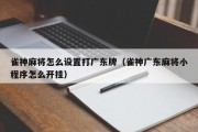 雀神麻将怎么设置打广东牌（雀神广东麻将小程序怎么开挂）
