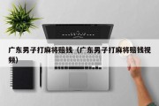 广东男子打麻将赔钱（广东男子打麻将赔钱视频）