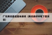 广东腾讯最低版本麻将（腾讯麻将旧版下载安装）
