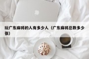 玩广东麻将的人有多少人（广东麻将总数多少张）