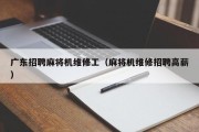 广东招聘麻将机维修工（麻将机维修招聘高薪）