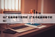 玩广东麻将哪个软件好（广东手机麻将哪个好玩）