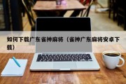 如何下载广东雀神麻将（雀神广东麻将安卓下载）
