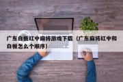 广东白板红中麻将游戏下载（广东麻将红中和白板怎么个顺序）