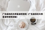 广东麻将的大师是谁呀视频（广东麻将的大师是谁呀视频讲解）