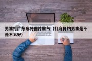 男生打广东麻将图片霸气（打麻将的男生是不是不太好）