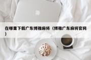 在哪里下载广东博雅麻将（博雅广东麻将官网）